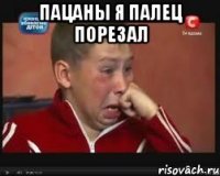 Пацаны я палец порезал 