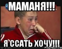маманя!!! я ссать хочу!!!