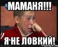 маманя!!! я не ловкий!