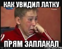Как увидил латку прям заплакал