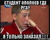 студент ололоев где РГЗ? Я ТОЛЬКО ЗАКАЗАЛ ! ! !