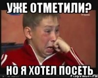 УЖЕ ОТМЕТИЛИ? НО Я ХОТЕЛ ПОСЕТЬ