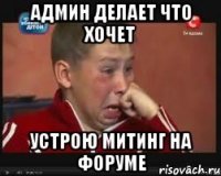 админ делает что хочет устрою митинг на форуме