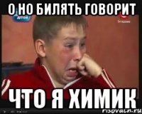 О но билЯть говорит Что я химик