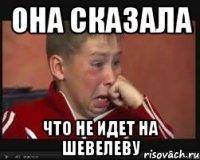 она сказала что не идет на Шевелеву