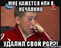 Мне кажется или я нечаянно Удалил свой PGP?!