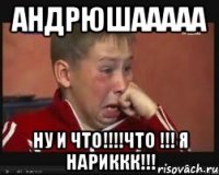АНДРЮШААААА НУ и что!!!!что !!! я НАРИККК!!!
