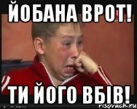 йобана врот! ти його вбів!