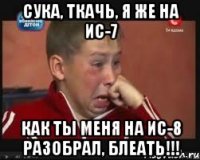 сука, ткачь, я же на ИС-7 как ты меня на ИС-8 разобрал, блеать!!!