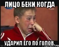 Лицо Беки когда ударил его по голов.
