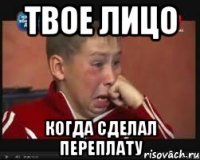 Твое лицо когда сделал переплату