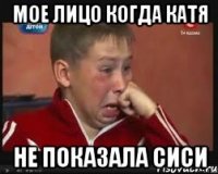 Мое лицо когда Катя не показала сиси