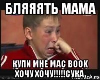 БЛЯЯЯТЬ МАМА КУПИ МНЕ Mac Book ХОЧУ ХОЧУ!!!!!СУКА