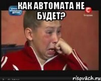 КАК АВТОМАТА НЕ БУДЕТ? 