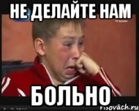 не делайте нам больно