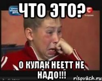 Что это? О кулак неетт не надо!!!