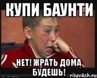 КУПИ БАУНТИ НЕТ! ЖРАТЬ ДОМА БУДЕШЬ!