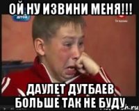 ой ну извини меня!!! Даулет Дутбаев больше так не буду