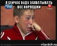 я сейчас буду захватывать все корпешки 