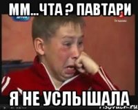 мм...чта ? павтари я не услышала