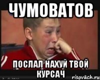 ЧУМОВАТОВ ПОСЛАЛ НАХУЙ ТВОЙ КУРСАЧ