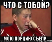 Что с тобой? Мою порцию съели...