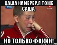 Саша Камерер,я тоже Саша, Но только Фокин!