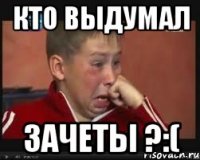 Кто выдумал Зачеты ?:(