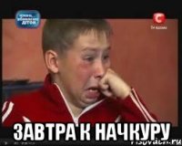  завтра к начкуру