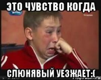это чувство когда слюнявый уезжает:(