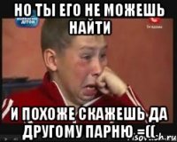 Но ты его не можешь найти И похоже скажешь да другому парню =((
