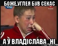 боже,углея був секас а у владіслава , ні