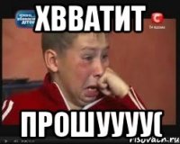 Хвватит Прошуууу(