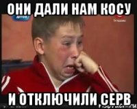 Они дали нам косу И отключили серв