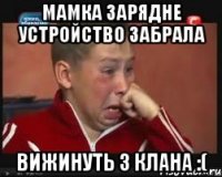 Мамка зарядне устройство забрала вижинуть з клана :(