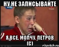 Ну не записывайте Я все, молчу. Петров (с)