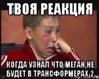 Твоя реакция когда узнал что Меган не будет в Трансформерах 2
