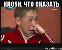 клоун, что сказать 