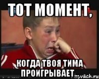 Тот момент, когда твоя тима проигрывает...