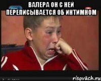 Валера он с ней переписывается об интимном 