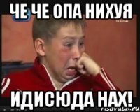 Че Че Опа Нихуя Идисюда НАХ!