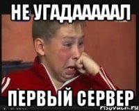 не угадааааал первый сервер
