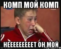 комп мой комп нееееееееет он мой