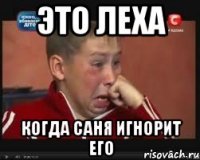 Это Леха Когда Саня игнорит его