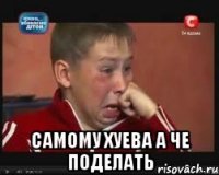  самому хуева а че поделать