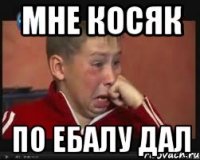 МНЕ КОСЯК ПО ЕБАЛУ ДАЛ