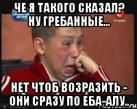 ЧЕ Я ТАКОГО СКАЗАЛ? НУ ГРЕБАННЫЕ... НЕТ ЧТОБ ВОЗРАЗИТЬ - ОНИ СРАЗУ ПО ЕБА-АЛУ..