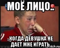моё лицо.. ..когда девушка не дает мне играть