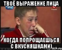 Твоё выражение лица когда попрощаешься с вкусняшками)