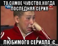 То самое чувство,когда последняя серия любимого сериала :с